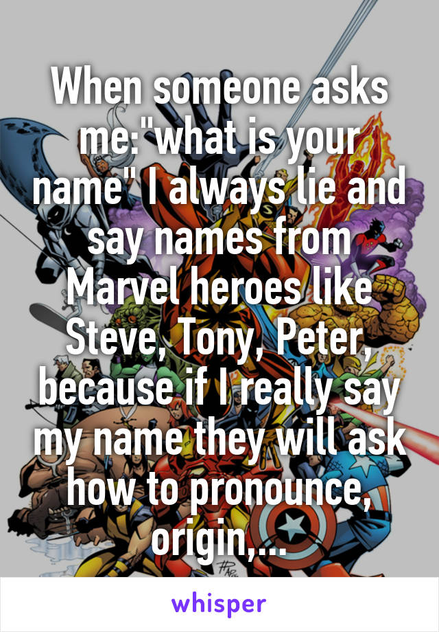 When someone asks me:"what is your name" I always lie and say names from Marvel heroes like Steve, Tony, Peter, because if I really say my name they will ask how to pronounce, origin,...