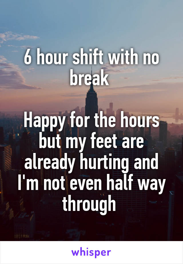 6 hour shift with no break 

Happy for the hours but my feet are already hurting and I'm not even half way through 