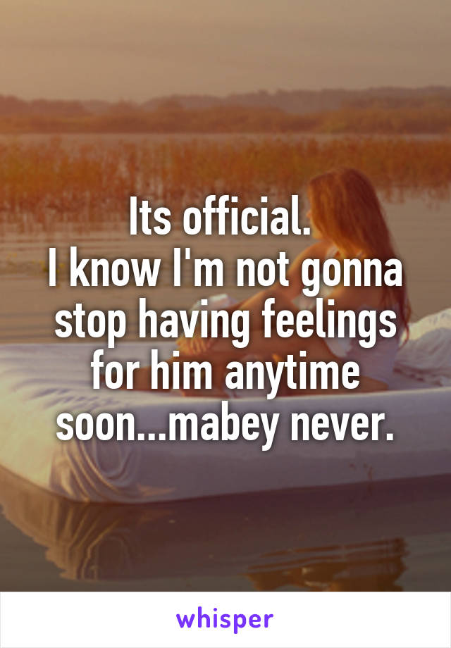 Its official. 
I know I'm not gonna stop having feelings for him anytime soon...mabey never.