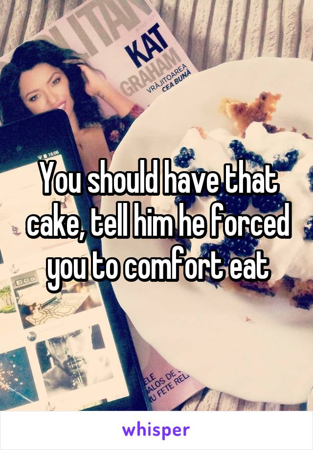 You should have that cake, tell him he forced you to comfort eat