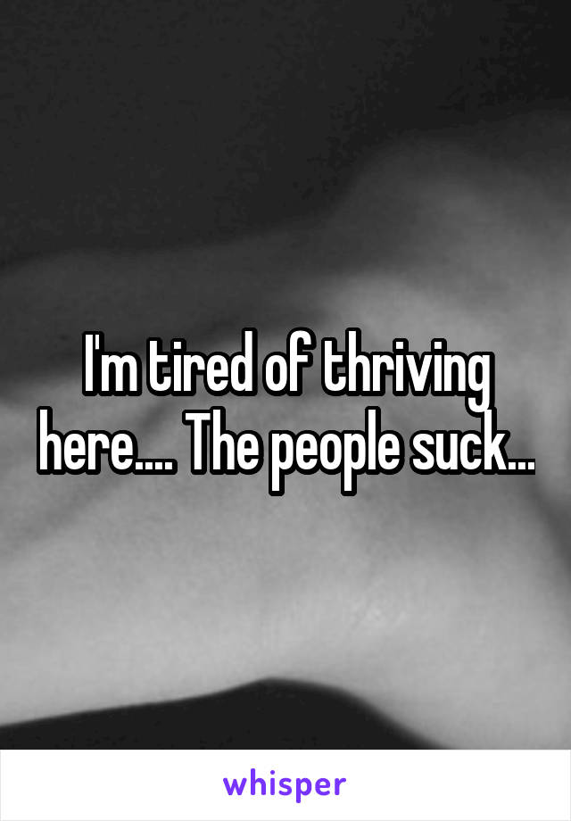 I'm tired of thriving here.... The people suck...