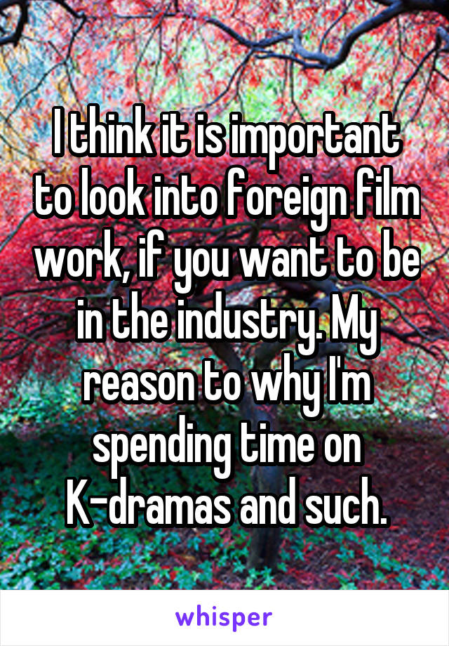 I think it is important to look into foreign film work, if you want to be in the industry. My reason to why I'm spending time on K-dramas and such.