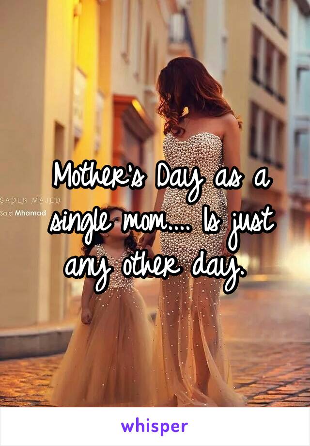 Mother's Day as a single mom.... Is just any other day. 