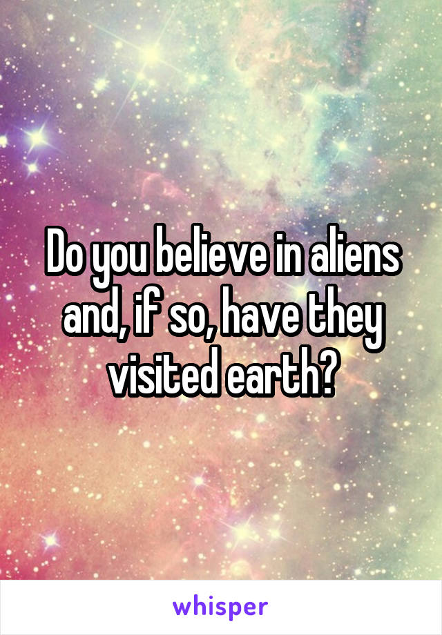 Do you believe in aliens and, if so, have they visited earth?