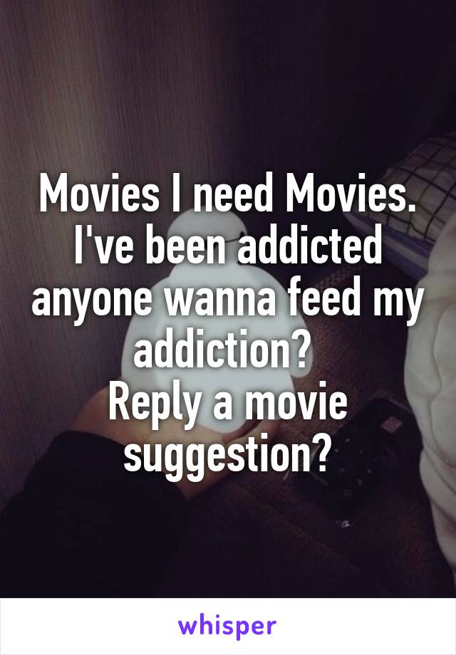 Movies I need Movies. I've been addicted anyone wanna feed my addiction? 
Reply a movie suggestion?