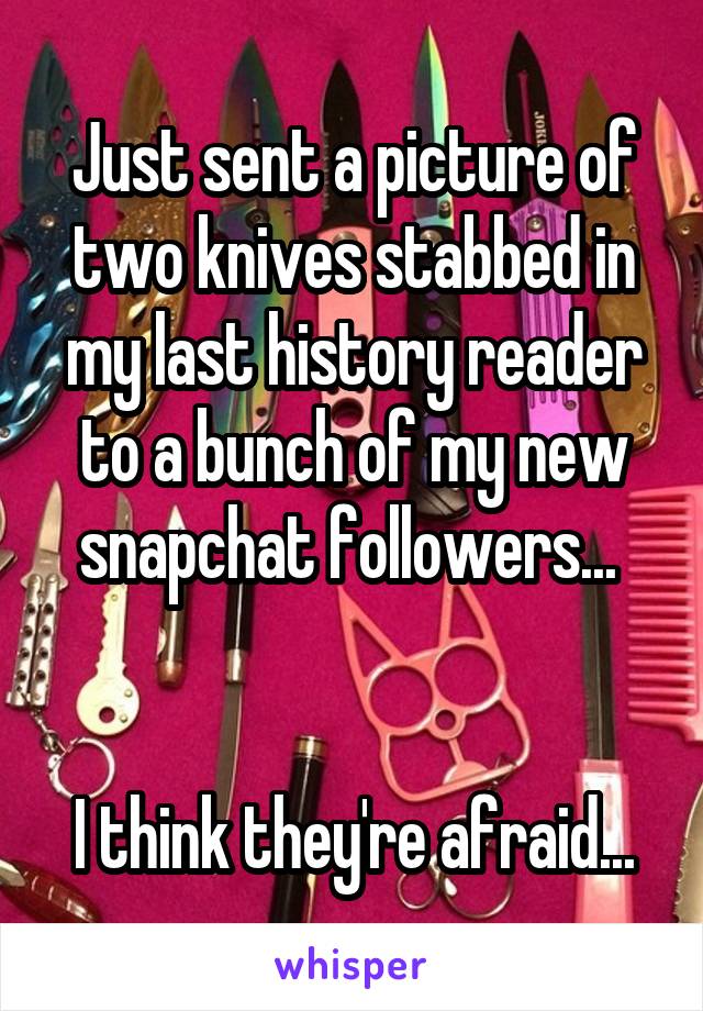 Just sent a picture of two knives stabbed in my last history reader to a bunch of my new snapchat followers... 


I think they're afraid...