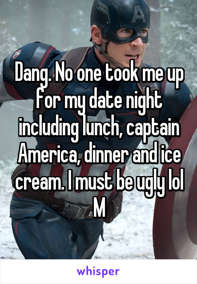 Dang. No one took me up for my date night including lunch, captain America, dinner and ice cream. I must be ugly lol
M