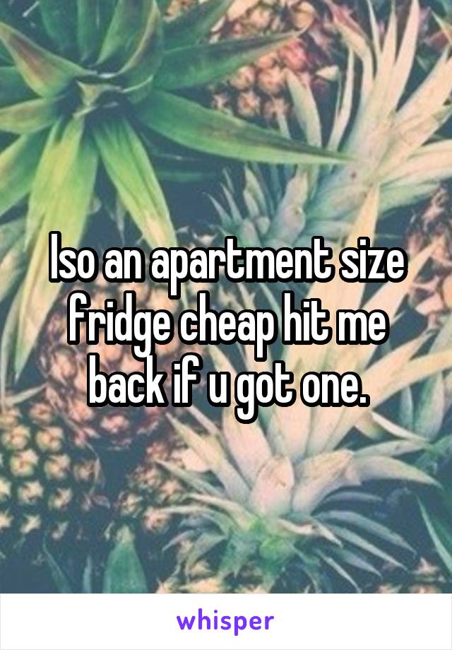 Iso an apartment size fridge cheap hit me back if u got one.