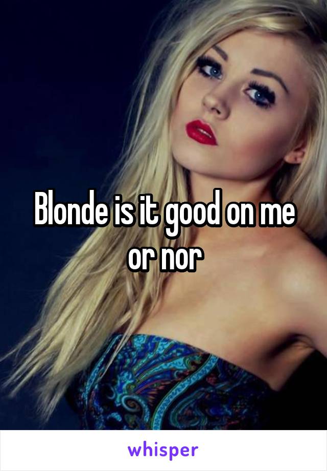 Blonde is it good on me or nor