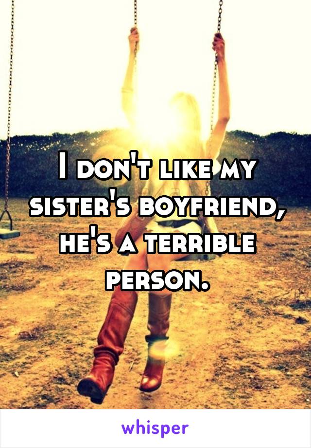 I don't like my sister's boyfriend, he's a terrible person.