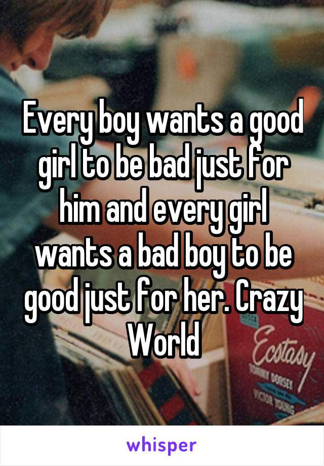 Every boy wants a good girl to be bad just for him and every girl wants a bad boy to be good just for her. Crazy World