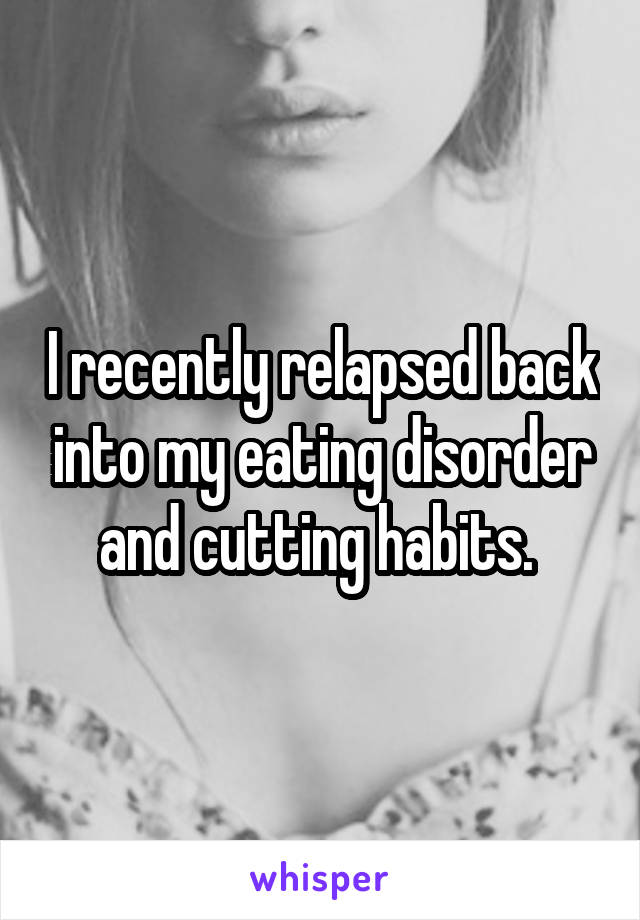 I recently relapsed back into my eating disorder and cutting habits. 