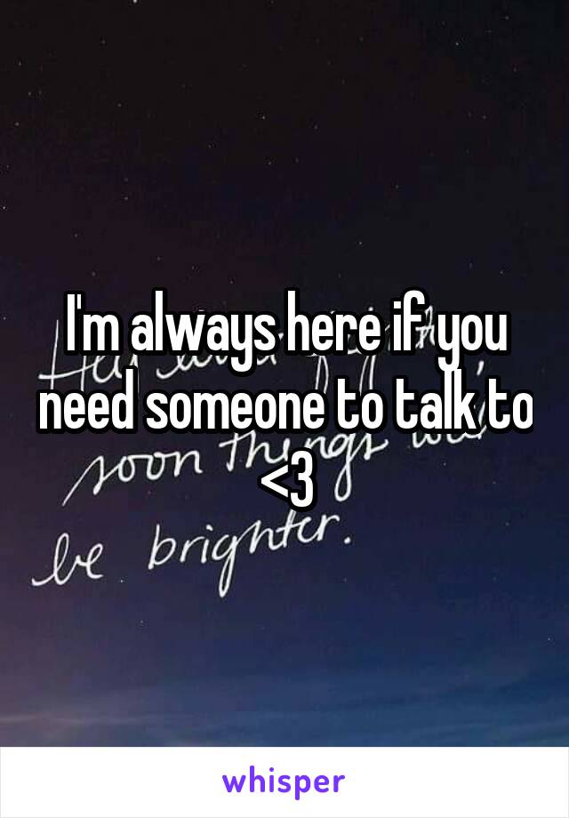 I'm always here if you need someone to talk to <3