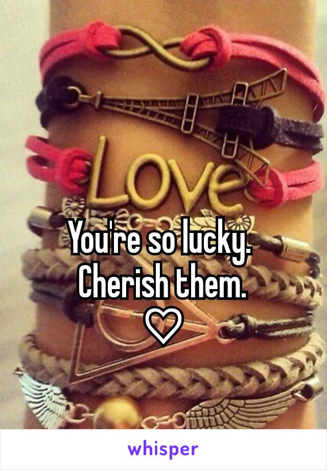 

You're so lucky. 
Cherish them.
♡