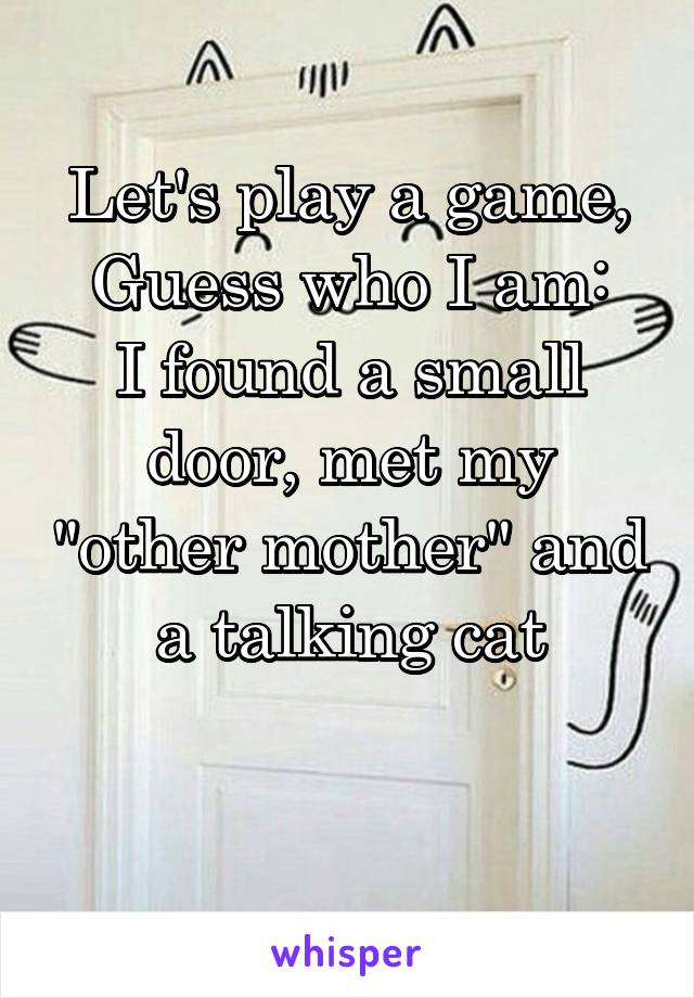 Let's play a game, Guess who I am:
I found a small door, met my "other mother" and a talking cat

