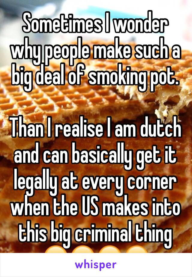 Sometimes I wonder why people make such a big deal of smoking pot.

Than I realise I am dutch and can basically get it legally at every corner when the US makes into this big criminal thing
😂😂😂😂