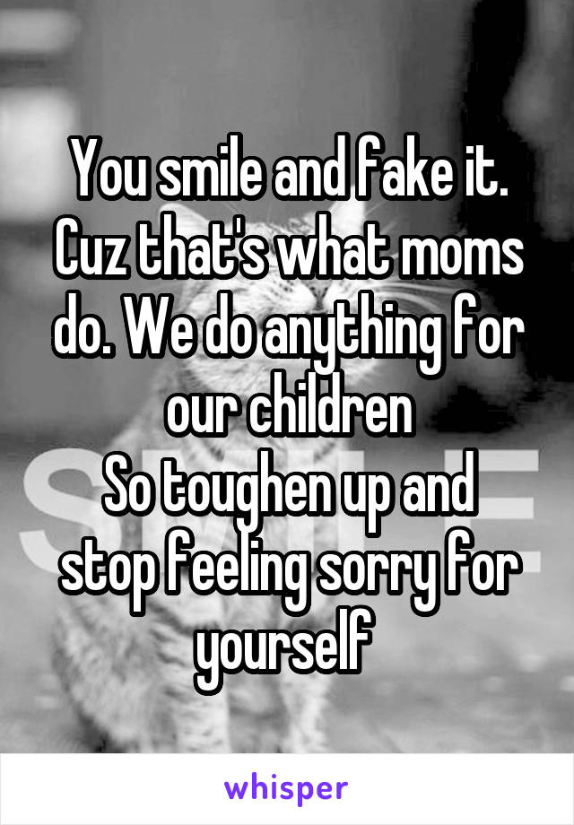 You smile and fake it. Cuz that's what moms do. We do anything for our children
So toughen up and stop feeling sorry for yourself 