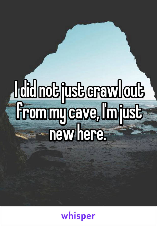 I did not just crawl out from my cave, I'm just new here. 