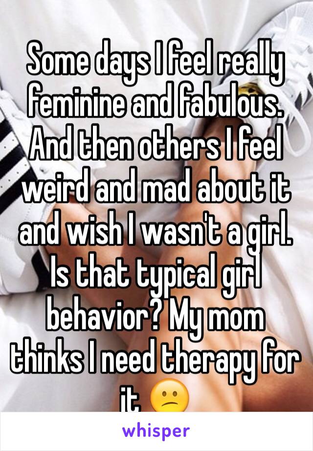 Some days I feel really feminine and fabulous. And then others I feel weird and mad about it and wish I wasn't a girl. Is that typical girl behavior? My mom thinks I need therapy for it 😕