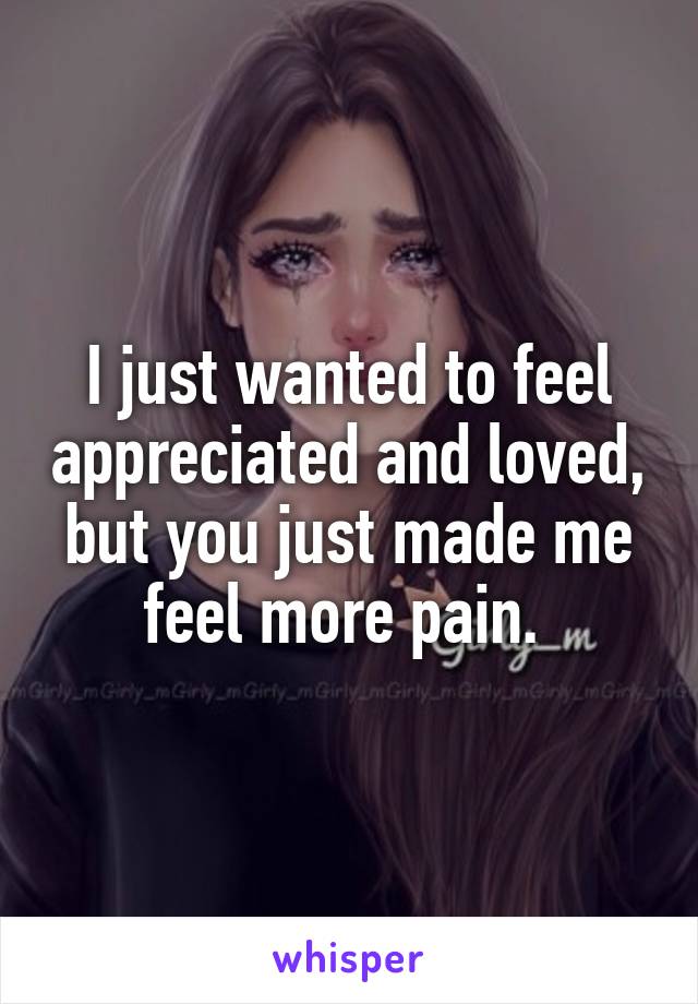 I just wanted to feel appreciated and loved, but you just made me feel more pain. 