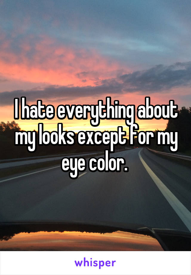 I hate everything about my looks except for my eye color. 