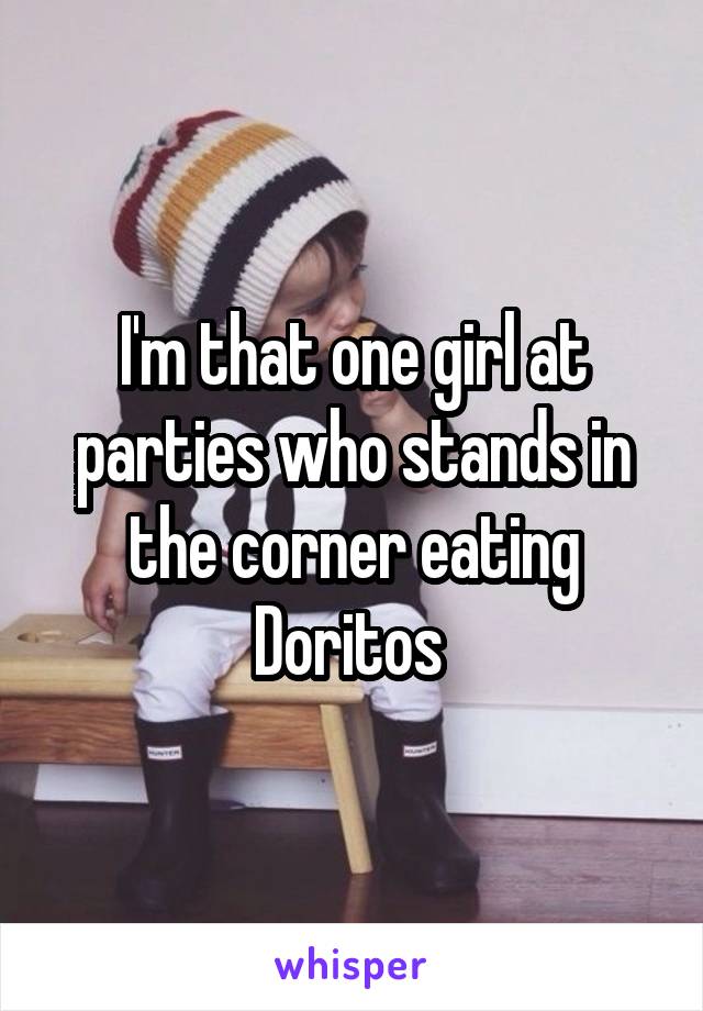 I'm that one girl at parties who stands in the corner eating Doritos 