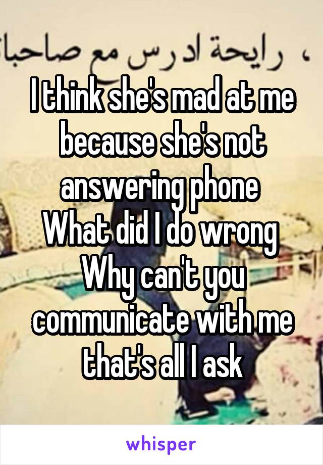 I think she's mad at me because she's not answering phone 
What did I do wrong 
Why can't you communicate with me that's all I ask