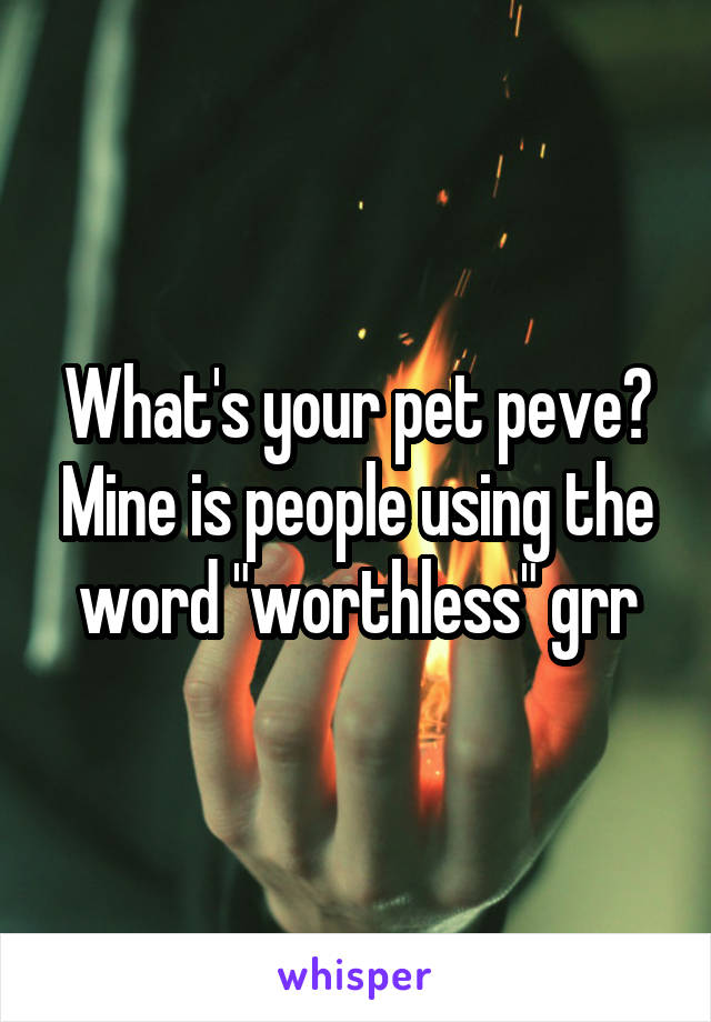 What's your pet peve? Mine is people using the word "worthless" grr