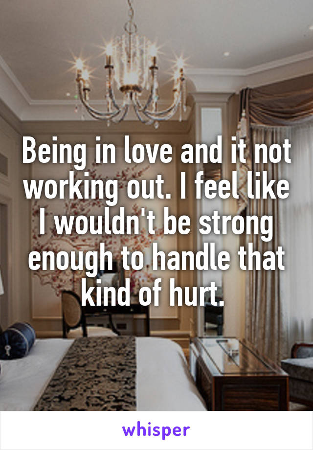 Being in love and it not working out. I feel like I wouldn't be strong enough to handle that kind of hurt. 