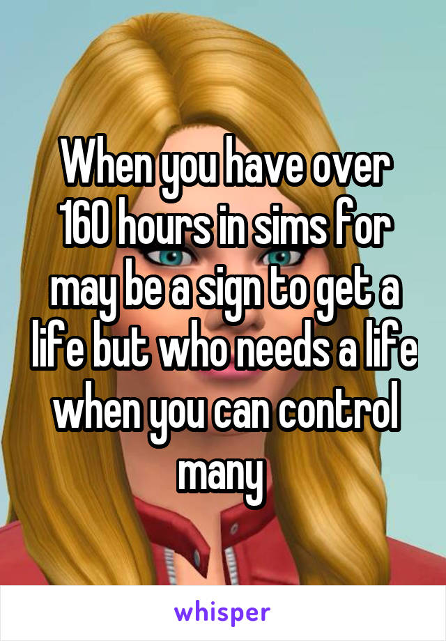 When you have over 160 hours in sims for may be a sign to get a life but who needs a life when you can control many 