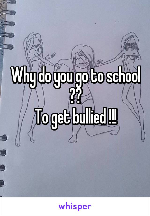 Why do you go to school ??
To get bullied !!!
