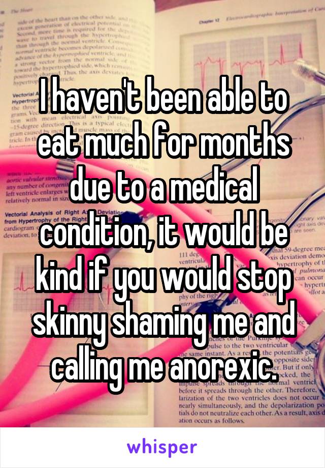 I haven't been able to eat much for months due to a medical condition, it would be kind if you would stop skinny shaming me and calling me anorexic.