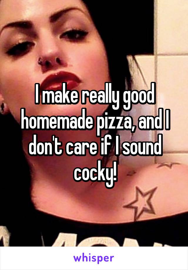 I make really good homemade pizza, and I don't care if I sound cocky!