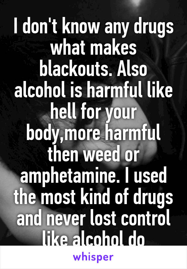I don't know any drugs what makes blackouts. Also alcohol is harmful like hell for your body,more harmful then weed or amphetamine. I used the most kind of drugs and never lost control like alcohol do