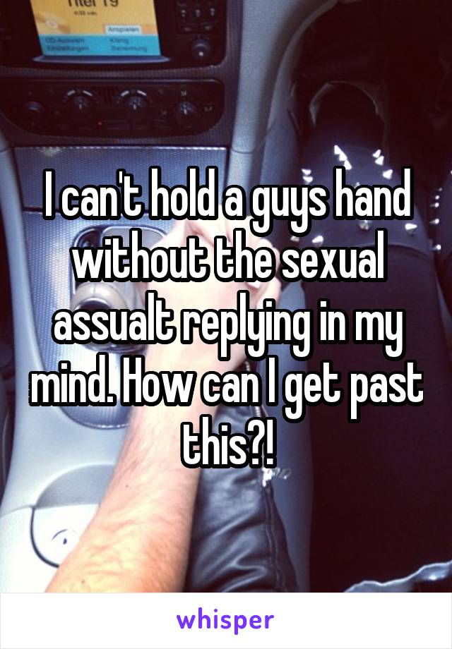 I can't hold a guys hand without the sexual assualt replying in my mind. How can I get past this?!