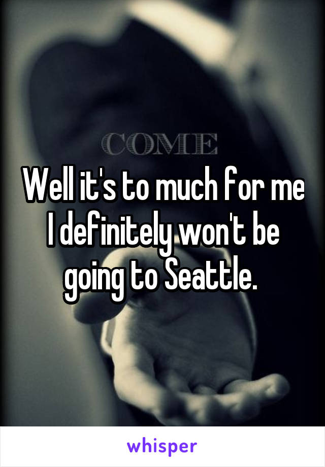 Well it's to much for me I definitely won't be going to Seattle. 