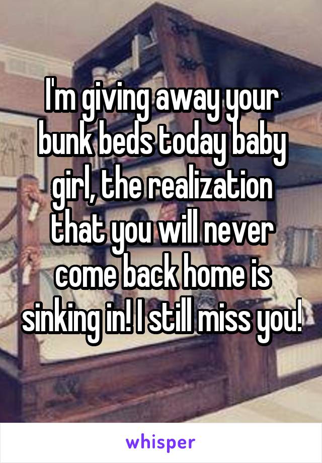 I'm giving away your bunk beds today baby girl, the realization that you will never come back home is sinking in! I still miss you! 