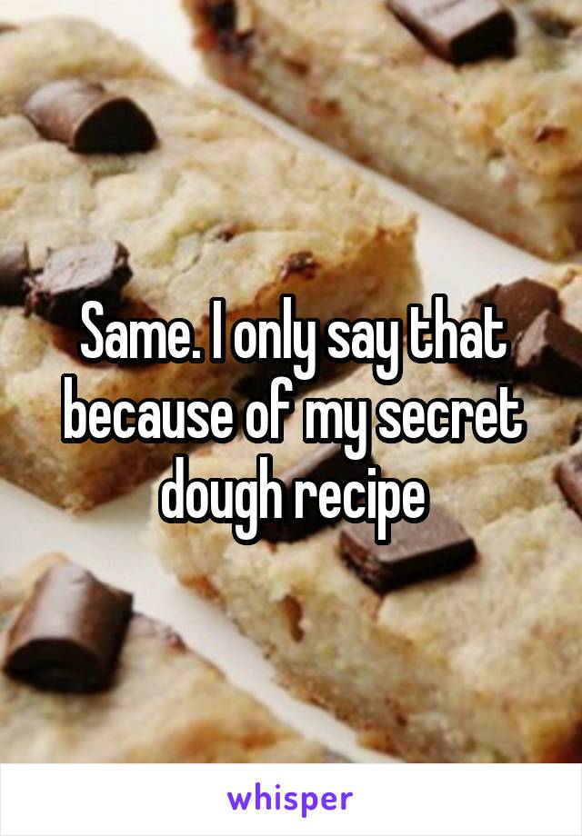 Same. I only say that because of my secret dough recipe