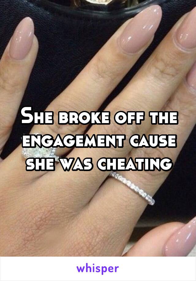 She broke off the engagement cause she was cheating