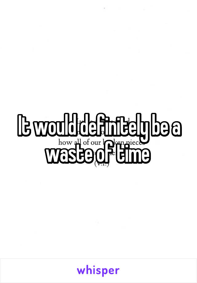 It would definitely be a waste of time 