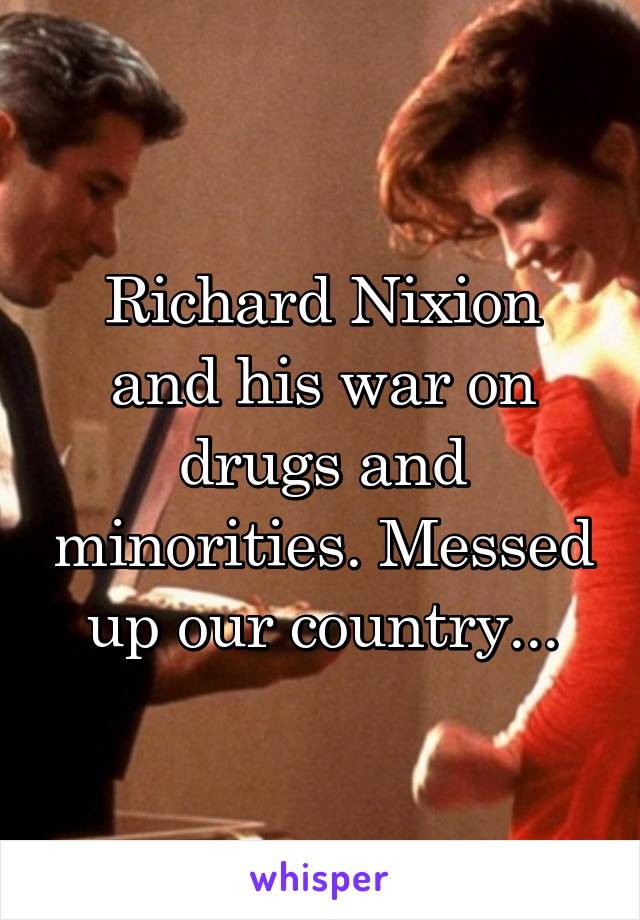 Richard Nixion and his war on drugs and minorities. Messed up our country...