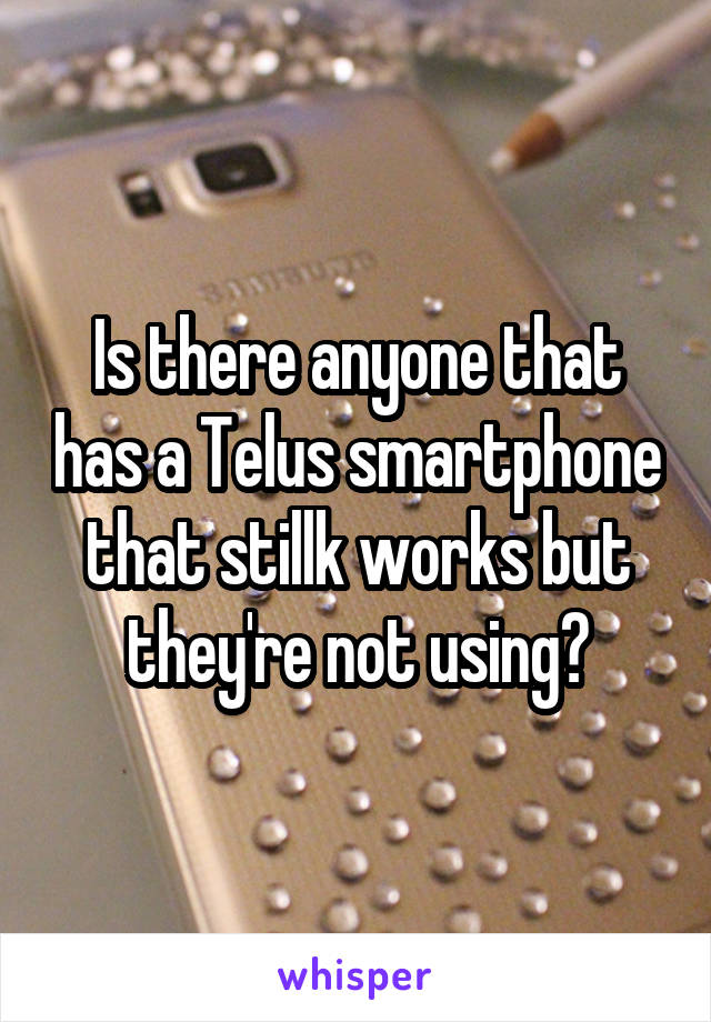 Is there anyone that has a Telus smartphone that stillk works but they're not using?