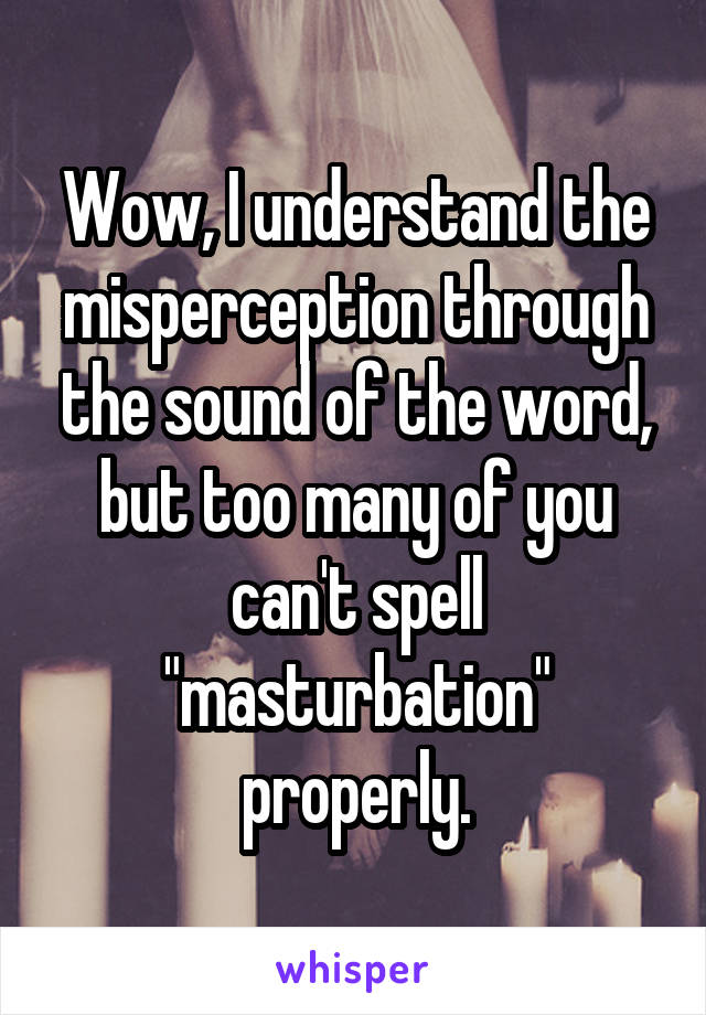 Wow, I understand the misperception through the sound of the word, but too many of you can't spell "masturbation" properly.