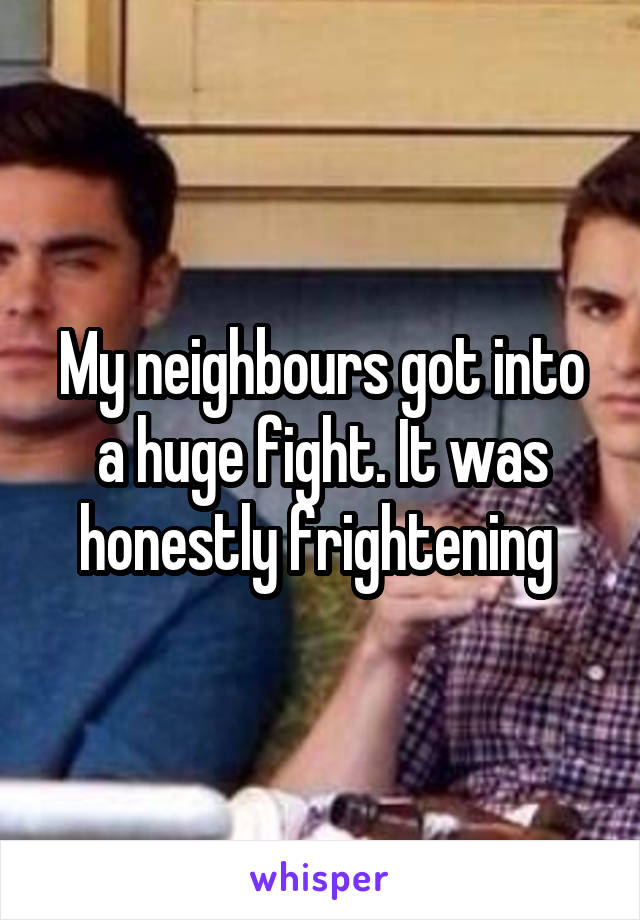 My neighbours got into a huge fight. It was honestly frightening 