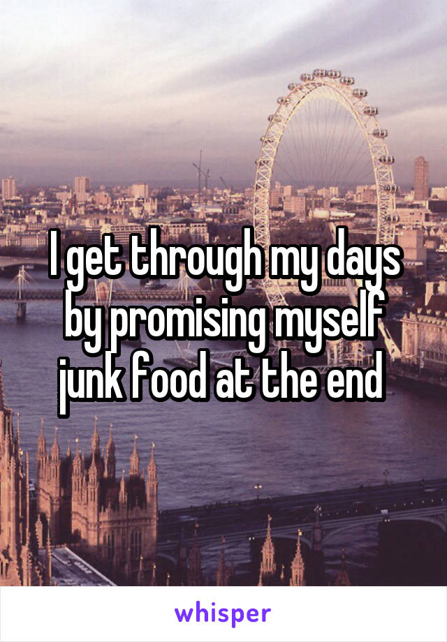 I get through my days by promising myself junk food at the end 