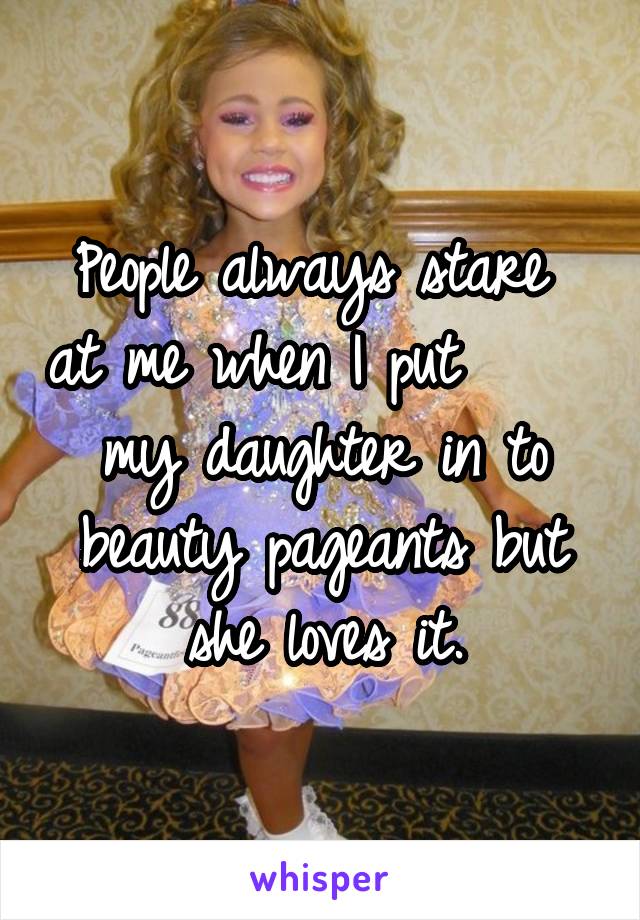 People always stare  at me when I put       my daughter in to  beauty pageants but she loves it.