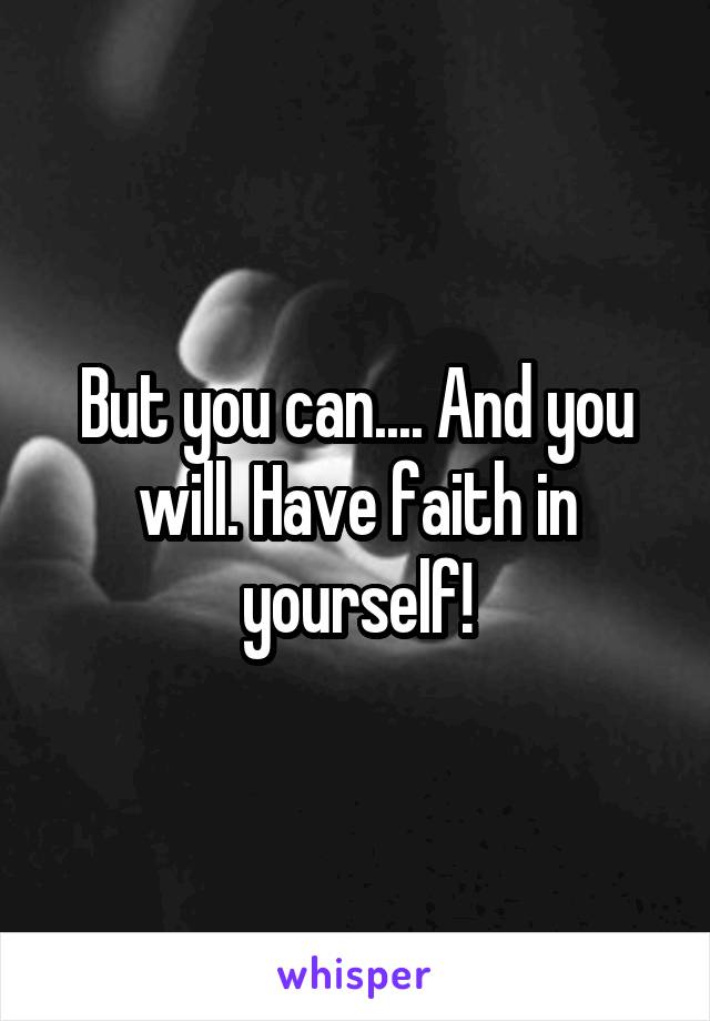 But you can.... And you will. Have faith in yourself!