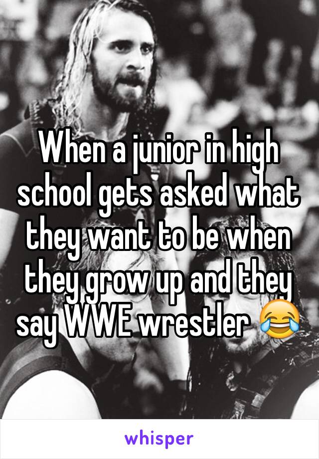 When a junior in high school gets asked what they want to be when they grow up and they say WWE wrestler 😂