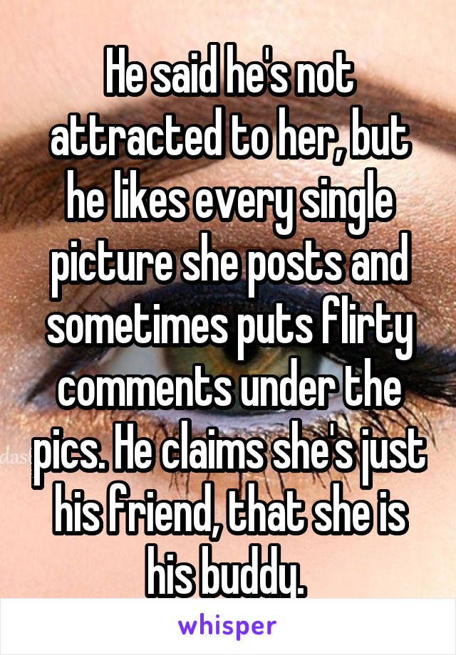 He said he's not attracted to her, but he likes every single picture she posts and sometimes puts flirty comments under the pics. He claims she's just his friend, that she is his buddy. 