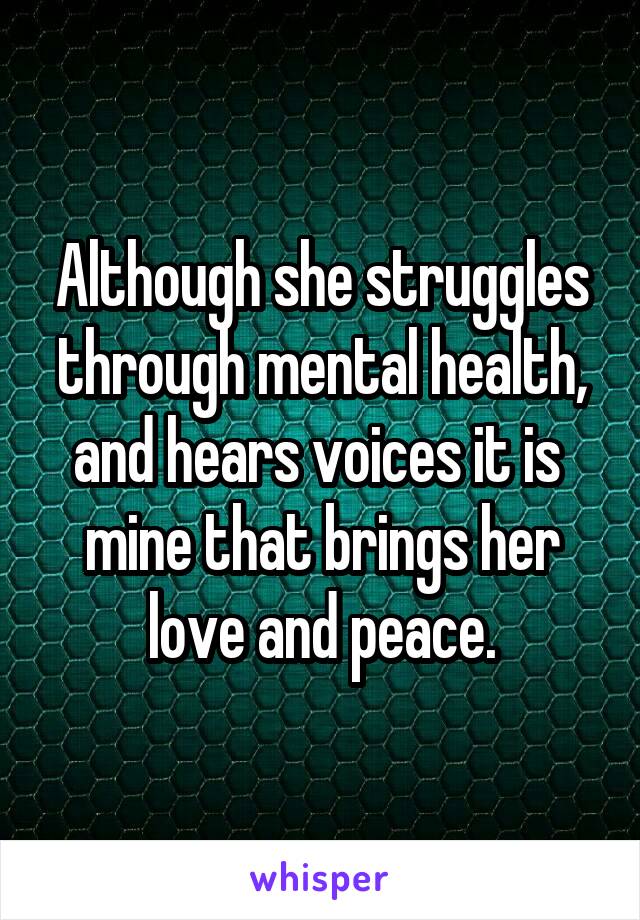 Although she struggles through mental health, and hears voices it is  mine that brings her love and peace.